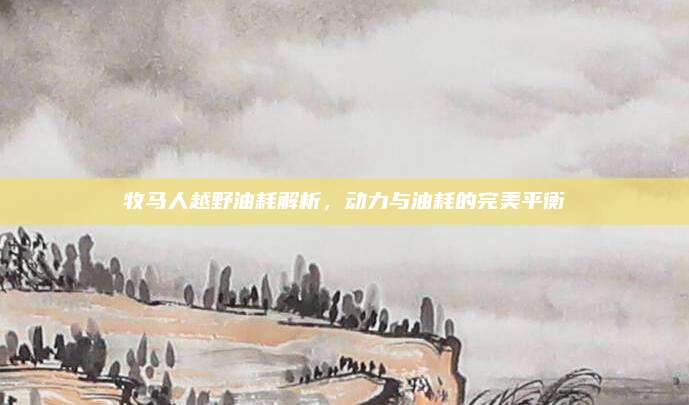 牧马人越野油耗解析,动力与油耗的完美平衡