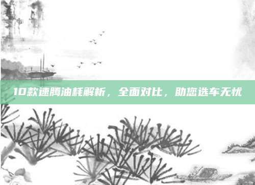 10款速腾油耗解析,全面对比,助您选车无忧