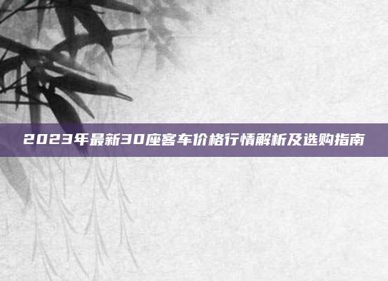 2023年最新30座客车价格行情解析及选购指南