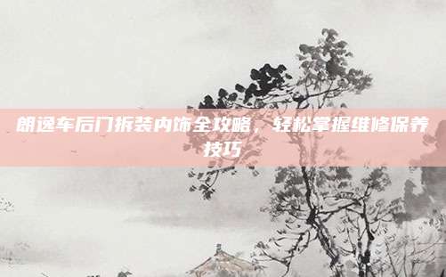 朗逸车后门拆装内饰全攻略,轻松掌握维修保养技巧