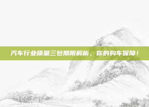 汽车行业质量三包期限解析,你的购车保障!