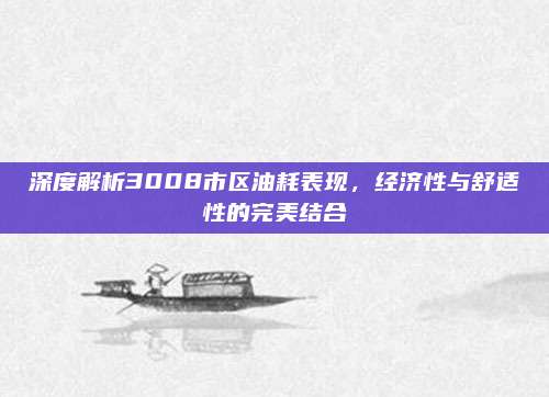 深度解析3008市区油耗表现,经济性与舒适性的完美结合