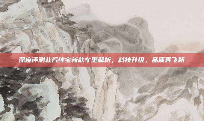 深度评测北汽绅宝新款车型解析,科技升级,品质再飞跃