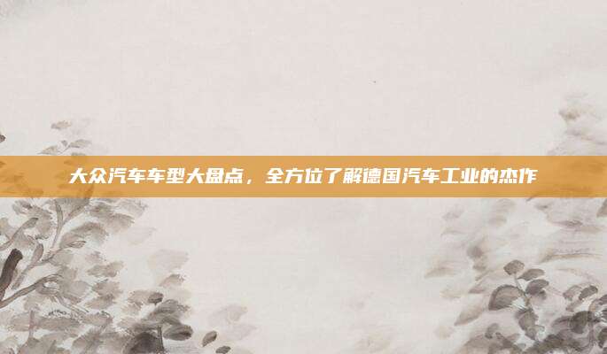 大众汽车车型大盘点，全方位了解德国汽车工业的杰作