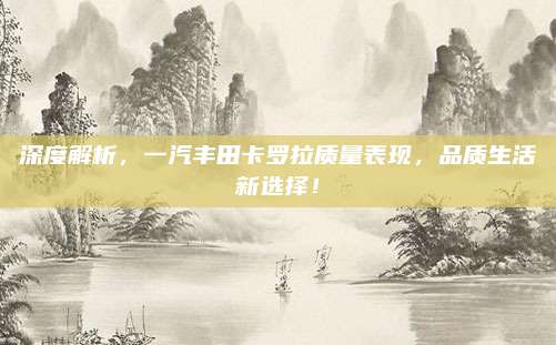 深度解析,一汽丰田卡罗拉质量表现,品质生活新选择!