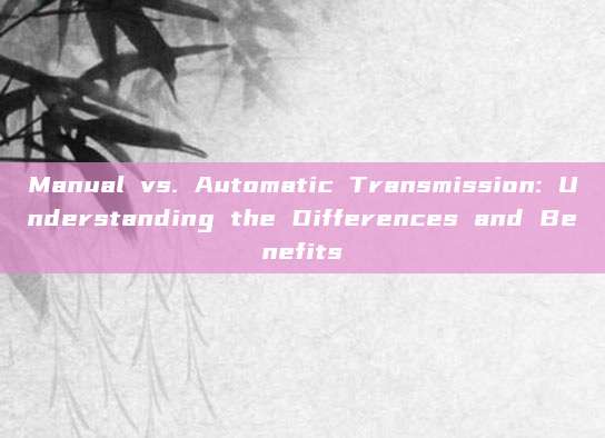 Manual vs. Automatic Transmission: Understanding the Differences and Benefits