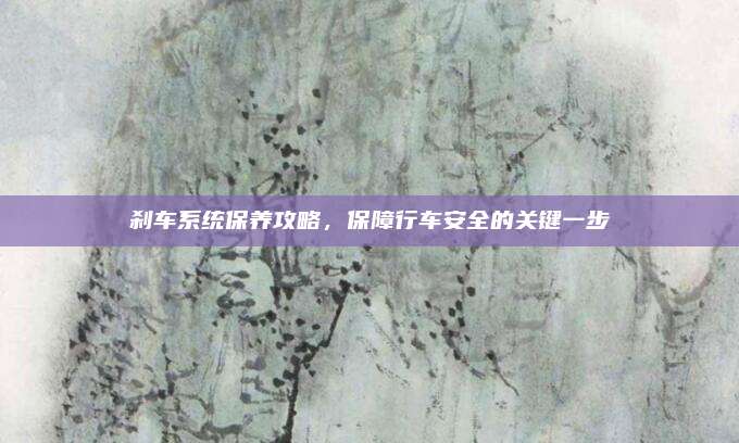 刹车系统保养攻略,保障行车安全的关键一步