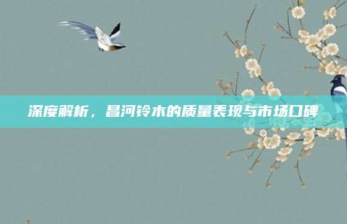 深度解析,昌河铃木的质量表现与市场口碑
