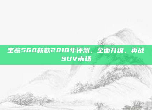 宝骏560新款2018年评测,全面升级,再战SUV市场