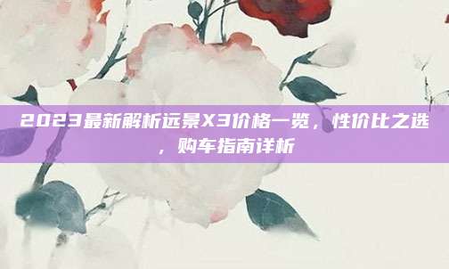 2023最新解析远景X3价格一览,性价比之选,购车指南详析