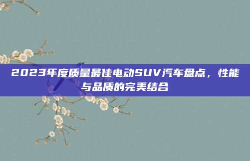 2023年度质量最佳电动SUV汽车盘点，性能与品质的完美结合