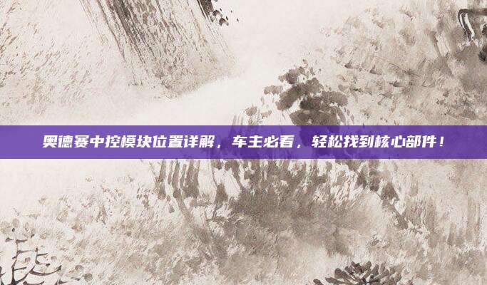 奥德赛中控模块位置详解,车主必看,轻松找到核心部件!