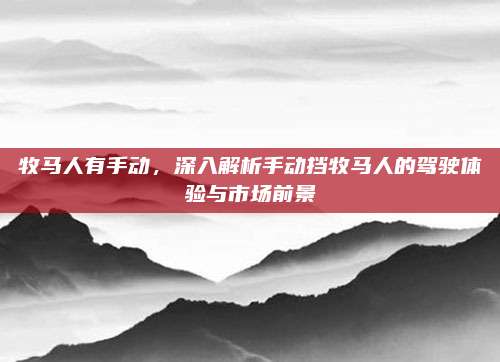 牧马人有手动,深入解析手动挡牧马人的驾驶体验与市场前景
