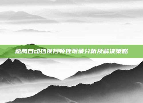 速腾自动挡换挡顿挫现象分析及解决策略
