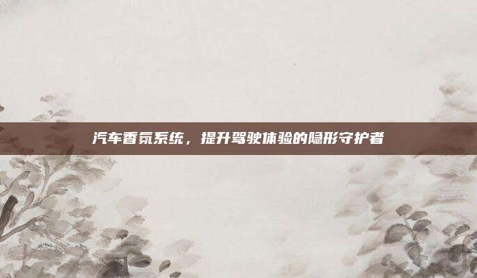汽车香氛系统,提升驾驶体验的隐形守护者
