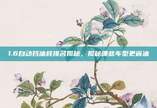1.6自动挡油耗排名揭秘,揭秘哪些车型更省油