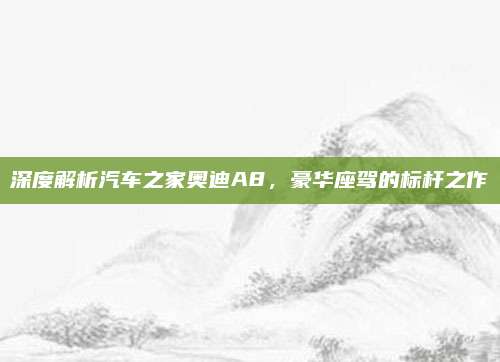 深度解析汽车之家奥迪A8,豪华座驾的标杆之作