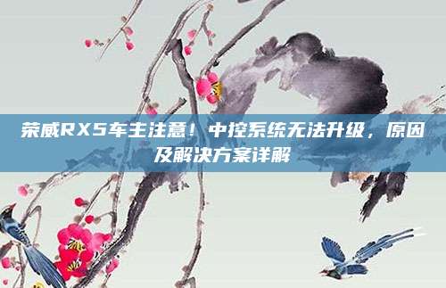 荣威RX5车主注意!中控系统无法升级,原因及解决方案详解