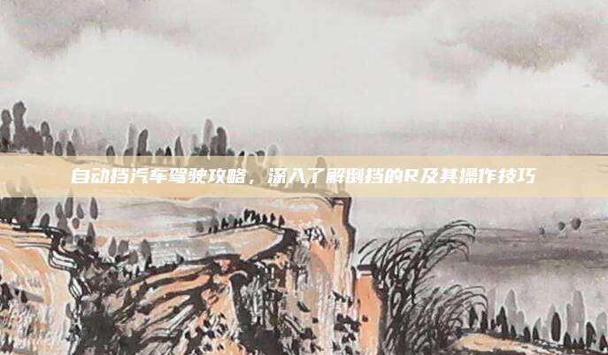 自动挡汽车驾驶攻略,深入了解倒挡的R及其操作技巧