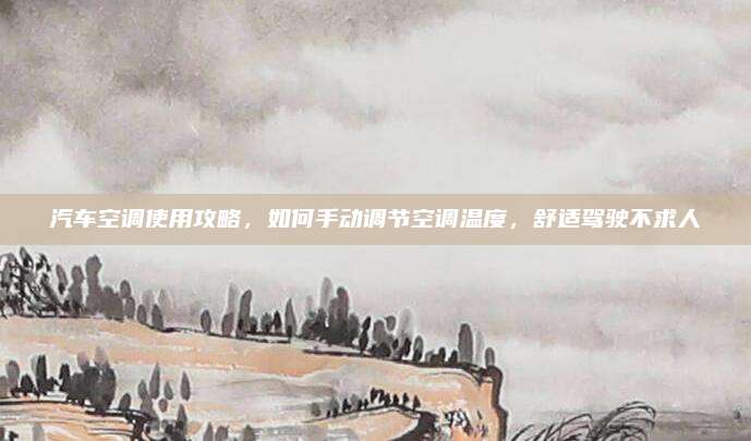 汽车空调使用攻略,如何手动调节空调温度,舒适驾驶不求人