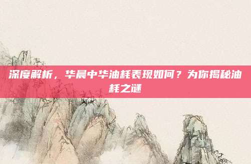 深度解析,华晨中华油耗表现如何?为你揭秘油耗之谜