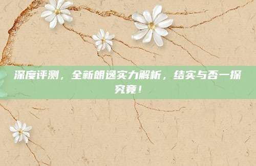 深度评测,全新朗逸实力解析,结实与否一探究竟!