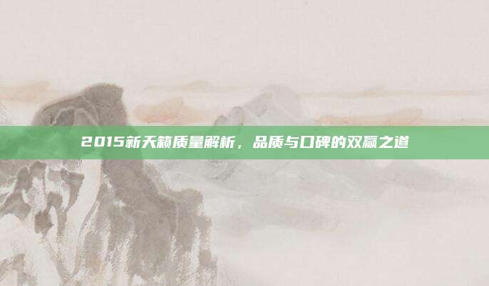 2015新天籁质量解析,品质与口碑的双赢之道