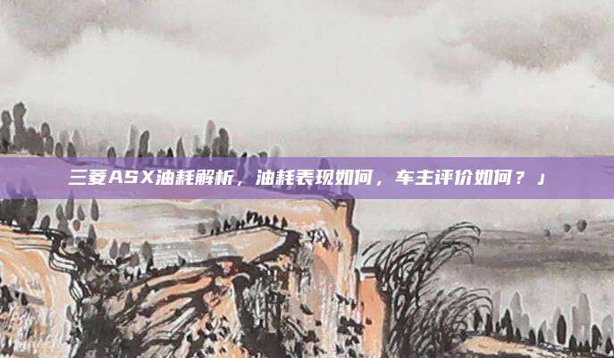 三菱ASX油耗解析,油耗表现如何,车主评价如何?」