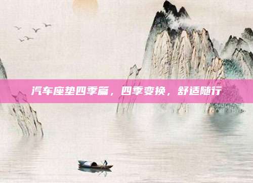 汽车座垫四季篇,四季变换,舒适随行