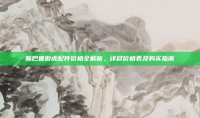 斯巴鲁傲虎配件价格全解析,详尽价格表及购买指南