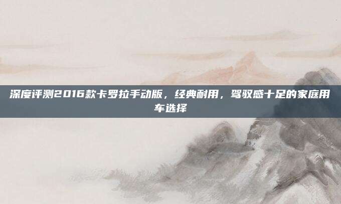 深度评测2016款卡罗拉手动版,经典耐用,驾驭感十足的家庭用车选择