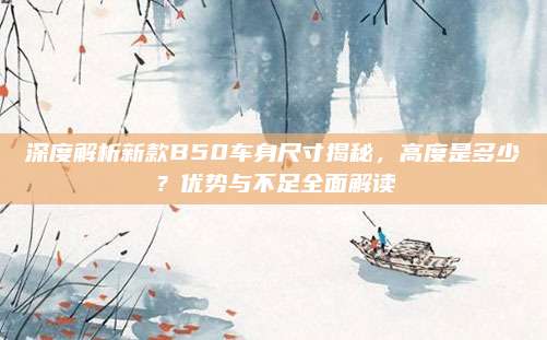 深度解析新款B50车身尺寸揭秘,高度是多少?优势与不足全面解读