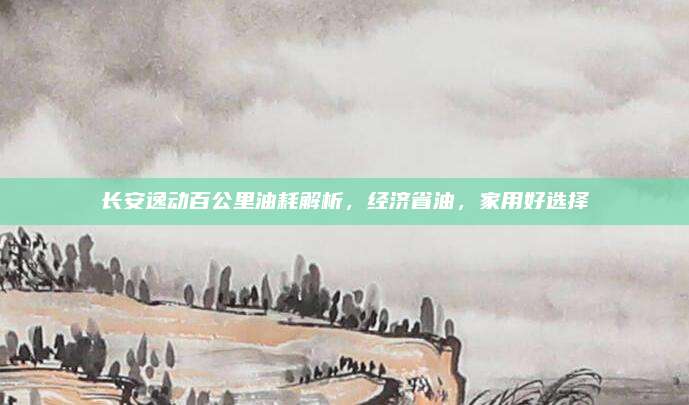长安逸动百公里油耗解析,经济省油,家用好选择