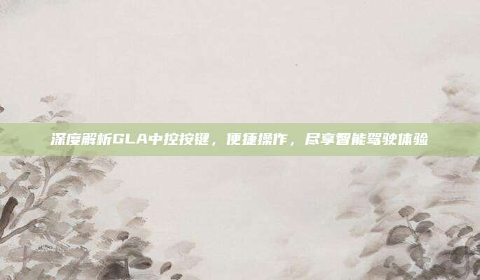 深度解析GLA中控按键,便捷操作,尽享智能驾驶体验