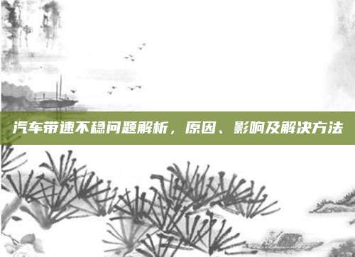 汽车带速不稳问题解析,原因、影响及解决方法