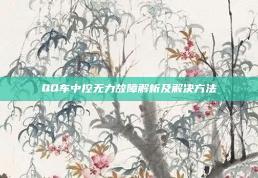 QQ车中控无力故障解析及解决方法