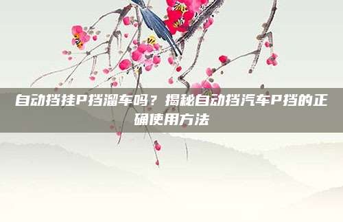 自动挡挂P挡溜车吗?揭秘自动挡汽车P挡的正确使用方法