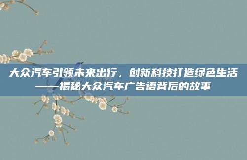 大众汽车引领未来出行,创新科技打造绿色生活——揭秘大众汽车广告语背后的故事
