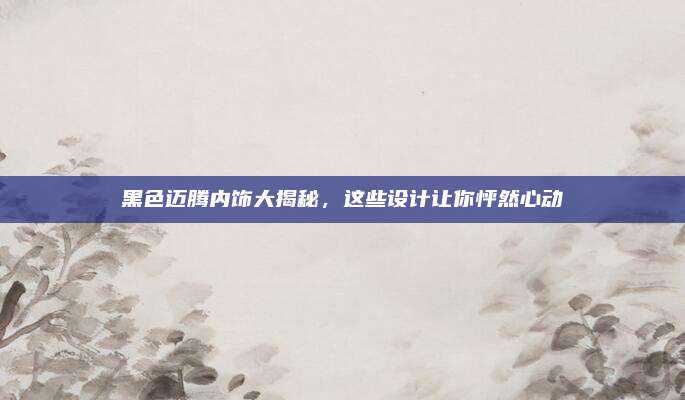 黑色迈腾内饰大揭秘,这些设计让你怦然心动