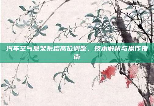 汽车空气悬架系统高位调整,技术解析与操作指南