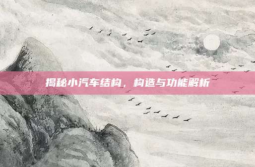 揭秘小汽车结构,构造与功能解析