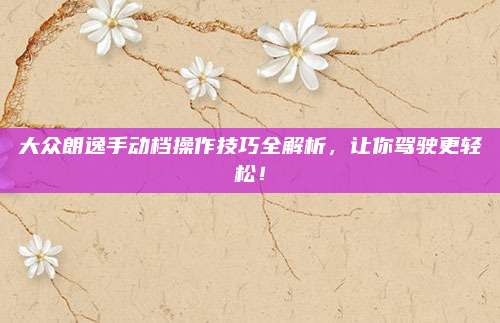 大众朗逸手动档操作技巧全解析,让你驾驶更轻松!