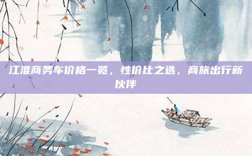 江淮商务车价格一览，性价比之选，商旅出行新伙伴