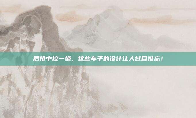 后排中控一绝,这些车子的设计让人过目难忘!