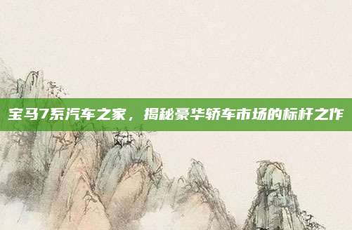 宝马7系汽车之家,揭秘豪华轿车市场的标杆之作