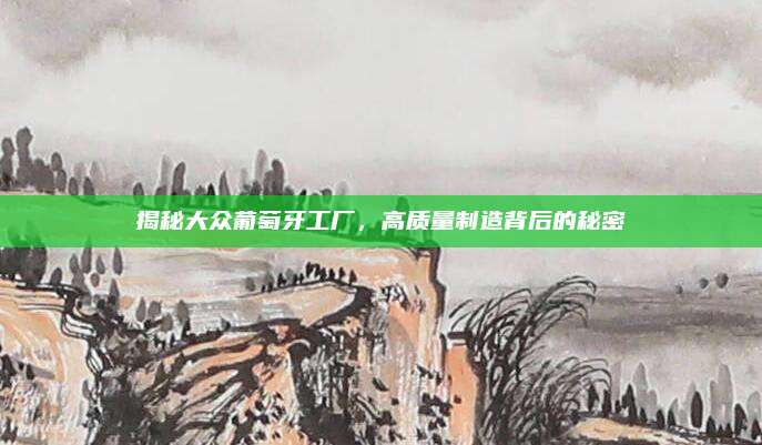 揭秘大众葡萄牙工厂,高质量制造背后的秘密