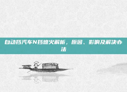 自动挡汽车N挡熄火解析,原因、影响及解决办法