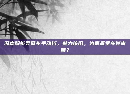 深度解析美国车手动挡,魅力依旧,为何备受车迷青睐?