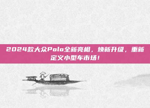 2024款大众Polo全新亮相,焕新升级,重新定义小型车市场!
