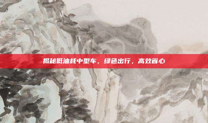 揭秘低油耗中型车,绿色出行,高效省心